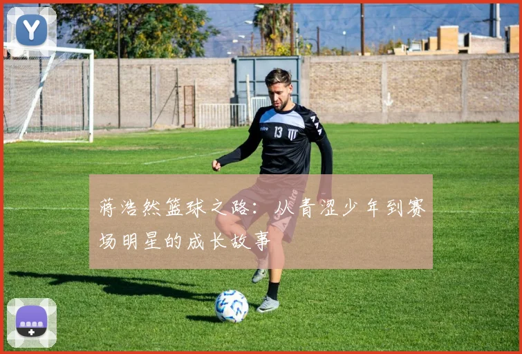 蒋浩然篮球之路：从青涩少年到赛场明星的成长故事