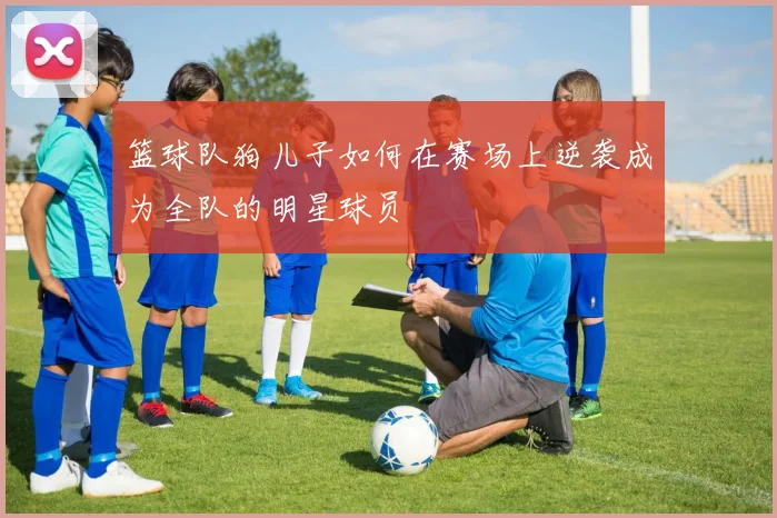 篮球队狗儿子如何在赛场上逆袭成为全队的明星球员