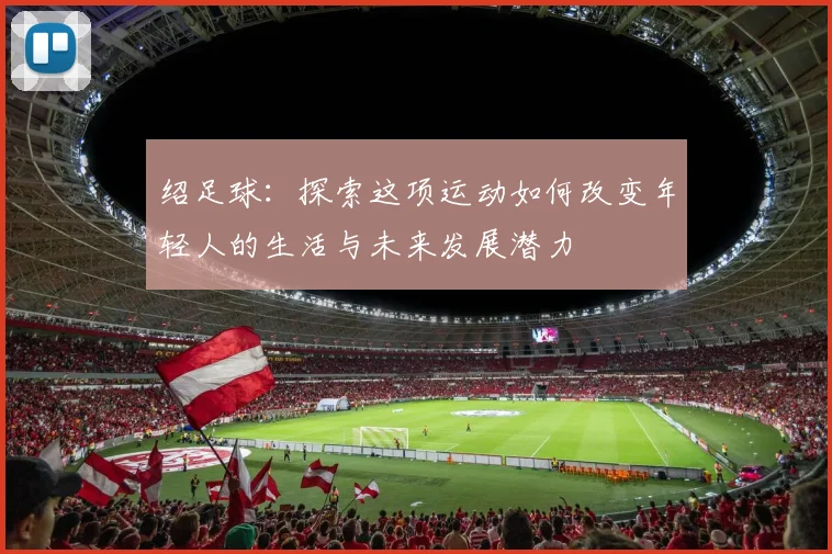 绍足球：探索这项运动如何改变年轻人的生活与未来发展潜力