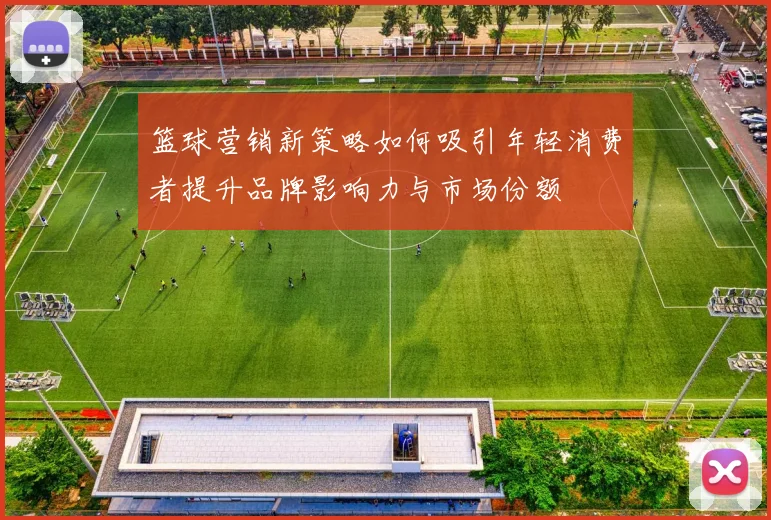 篮球营销新策略如何吸引年轻消费者提升品牌影响力与市场份额