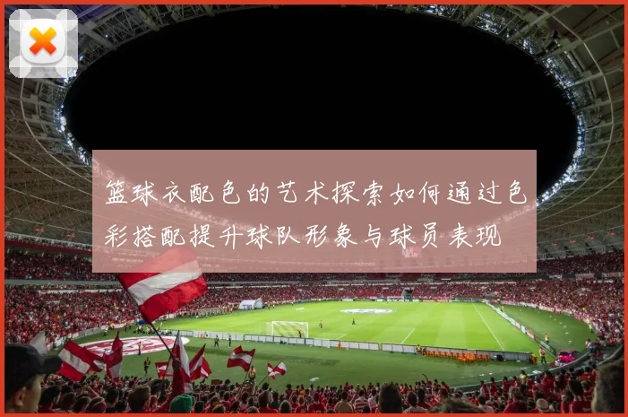 篮球衣配色的艺术探索如何通过色彩搭配提升球队形象与球员表现