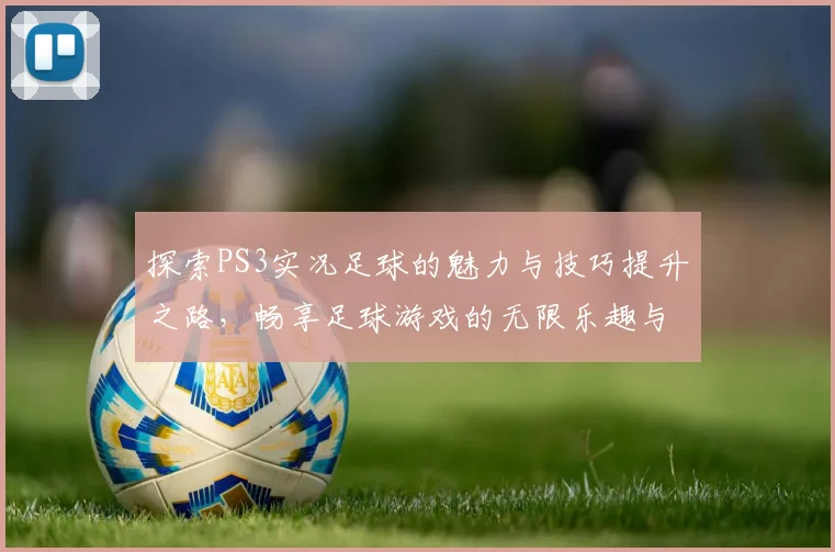 探索PS3实况足球的魅力与技巧提升之路，畅享足球游戏的无限乐趣与挑战