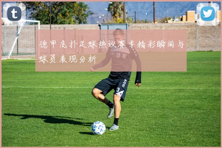 德甲虎扑足球热议赛季精彩瞬间与球员表现分析