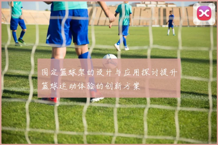 固定篮球架的设计与应用探讨提升篮球运动体验的创新方案