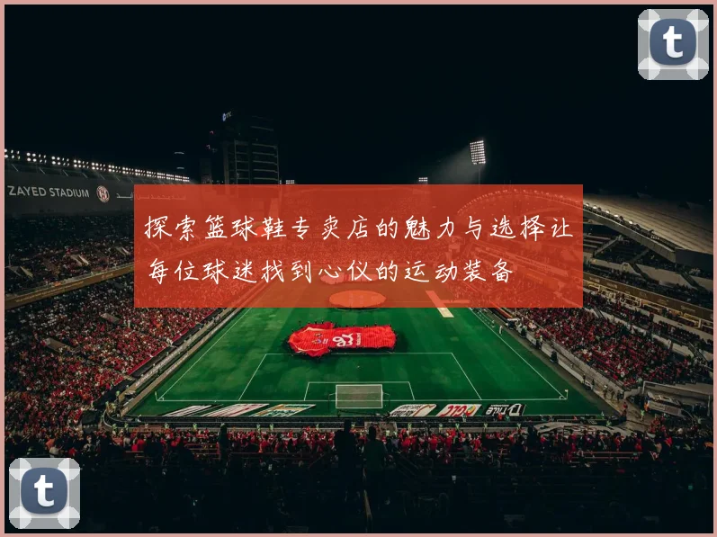探索篮球鞋专卖店的魅力与选择让每位球迷找到心仪的运动装备