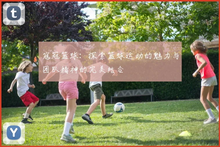 寇冠篮球：探索篮球运动的魅力与团队精神的完美结合
