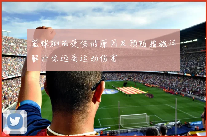 篮球脚面受伤的原因及预防措施详解让你远离运动伤害