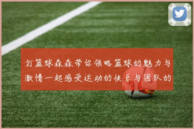 打篮球森森带你领略篮球的魅力与激情一起感受运动的快乐与团队的力量