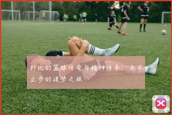 科比的篮球传奇与精神传承：永不止步的追梦之旅