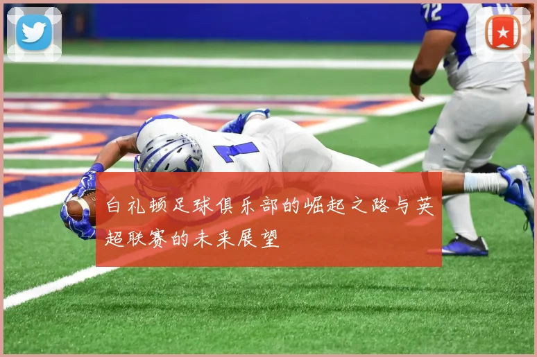 白礼顿足球俱乐部的崛起之路与英超联赛的未来展望