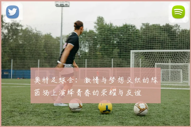 奥特足球会：激情与梦想交织的绿茵场上演绎青春的荣耀与友谊