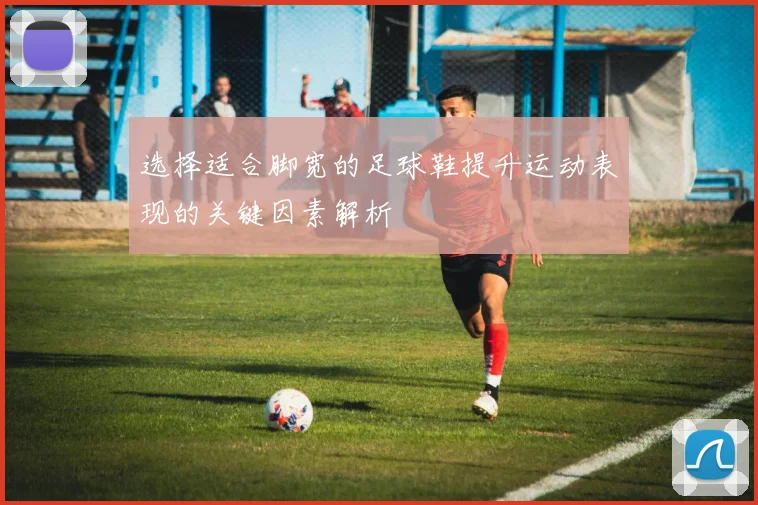 选择适合脚宽的足球鞋提升运动表现的关键因素解析