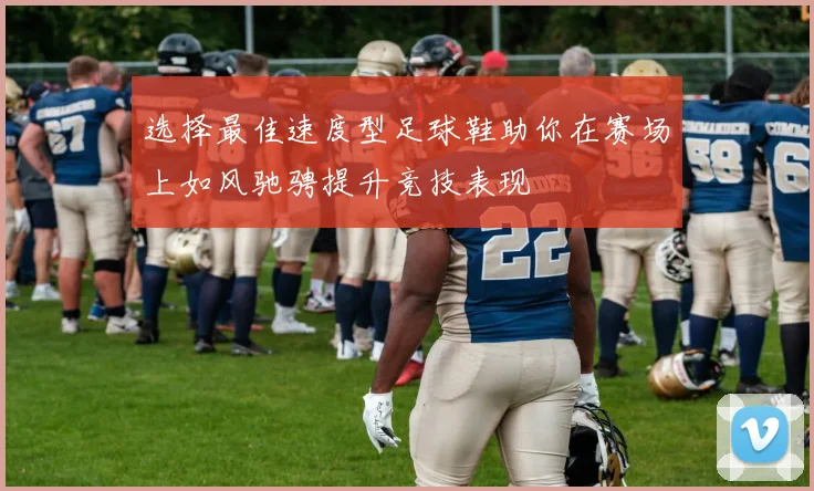 选择最佳速度型足球鞋助你在赛场上如风驰骋提升竞技表现